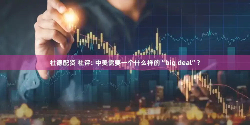 杜德配资 社评: 中美需要一个什么样的“big deal”?