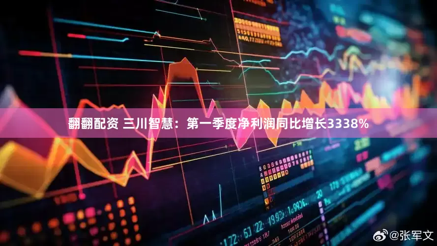 翻翻配资 三川智慧：第一季度净利润同比增长3338%