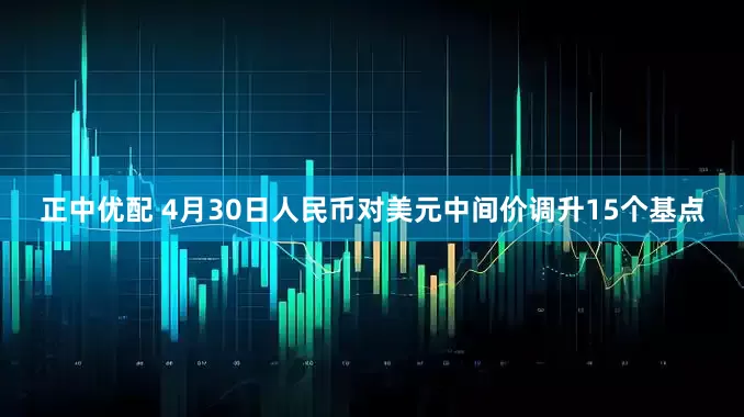 正中优配 4月30日人民币对美元中间价调升15个基点