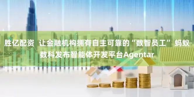 胜亿配资  让金融机构拥有自主可靠的“数智员工” 蚂蚁数科发布智能体开发平台Agentar