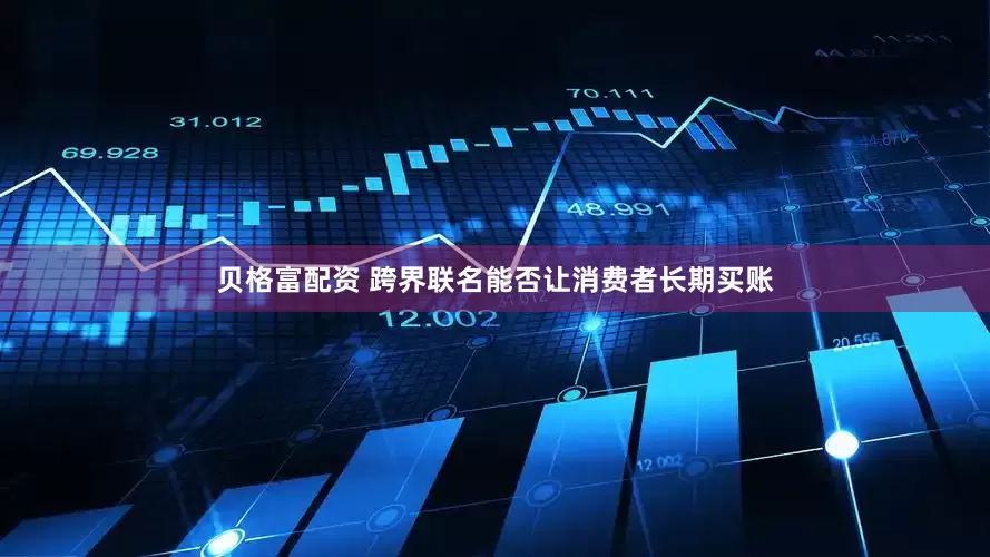 贝格富配资 跨界联名能否让消费者长期买账