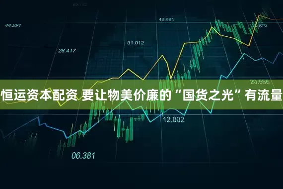恒运资本配资 要让物美价廉的“国货之光”有流量