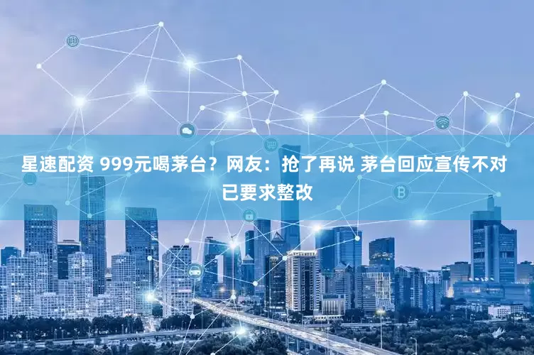 星速配资 999元喝茅台？网友：抢了再说 茅台回应宣传不对 已要求整改