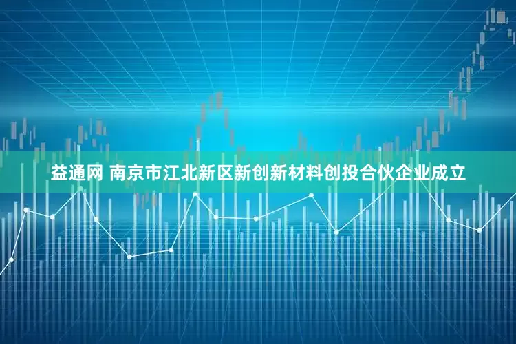 益通网 南京市江北新区新创新材料创投合伙企业成立
