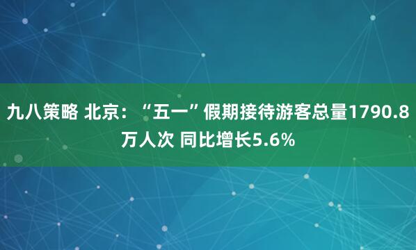 九八策略 北京：“五一”假期接待游客总量1790.8万人次 同比增长5.6%