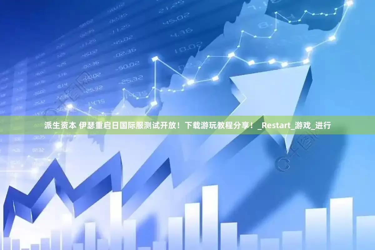 派生资本 伊瑟重启日国际服测试开放！下载游玩教程分享！_Restart_游戏_进行