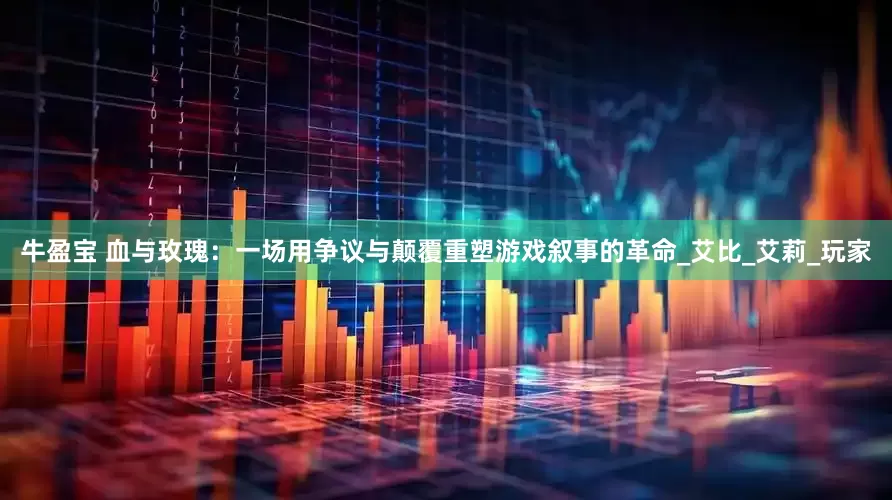 牛盈宝 血与玫瑰：一场用争议与颠覆重塑游戏叙事的革命_艾比_艾莉_玩家