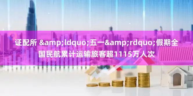 证配所 &ldquo;五一&rdquo;假期全国民航累计运输旅客超1115万人次