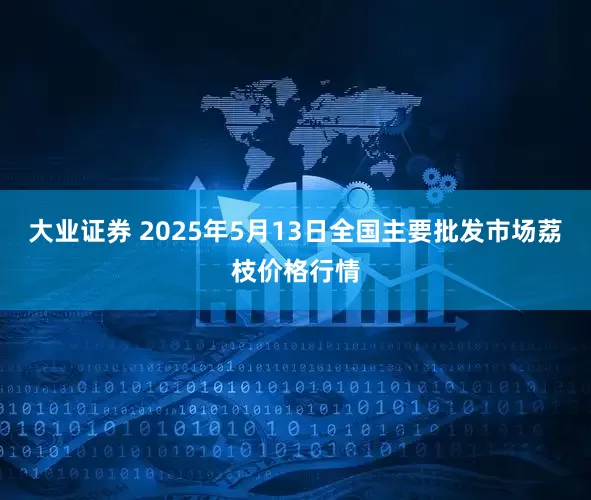 大业证券 2025年5月13日全国主要批发市场荔枝价格行情