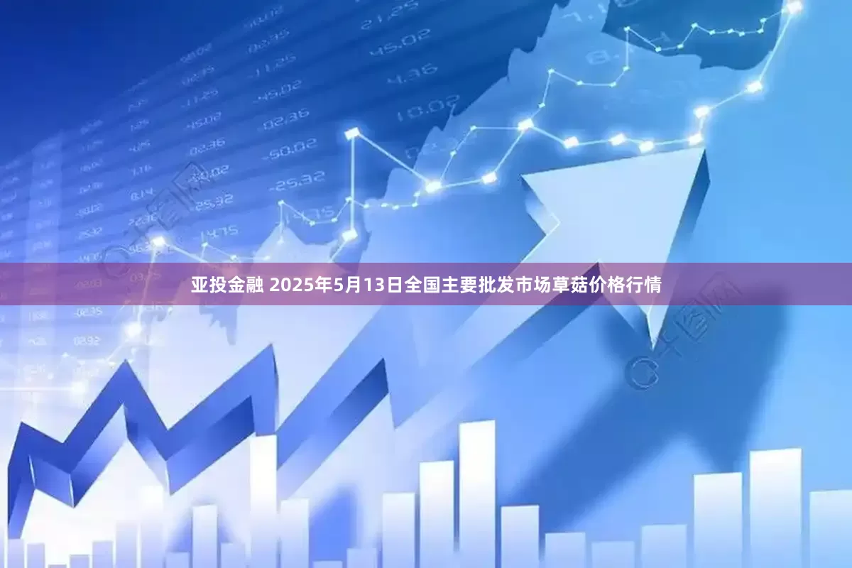 亚投金融 2025年5月13日全国主要批发市场草菇价格行情