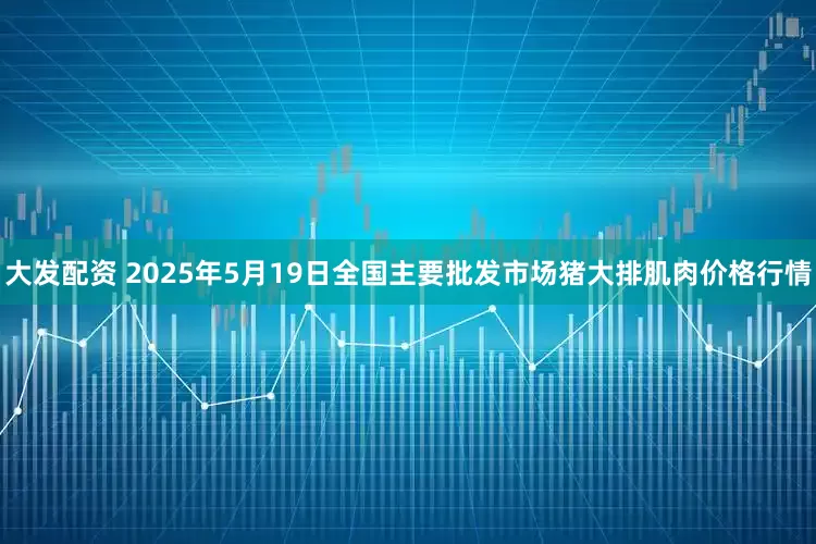 大发配资 2025年5月19日全国主要批发市场猪大排肌肉价格行情