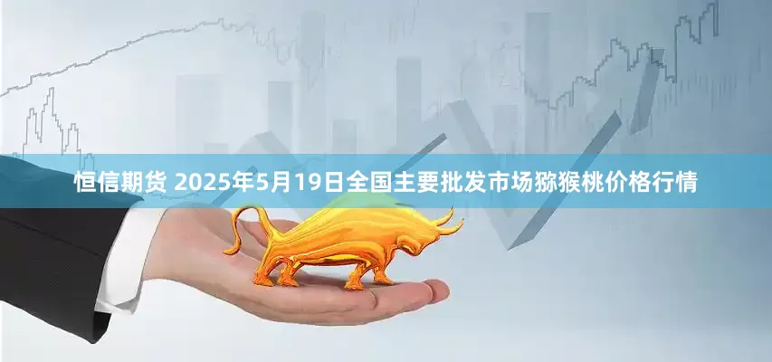 恒信期货 2025年5月19日全国主要批发市场猕猴桃价格行情