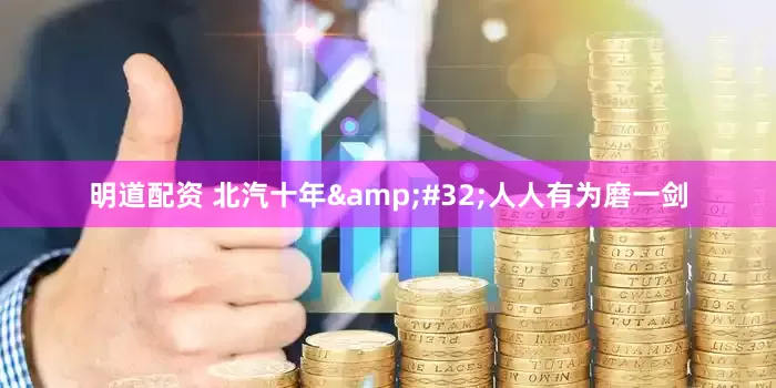 明道配资 北汽十年&#32;人人有为磨一剑
