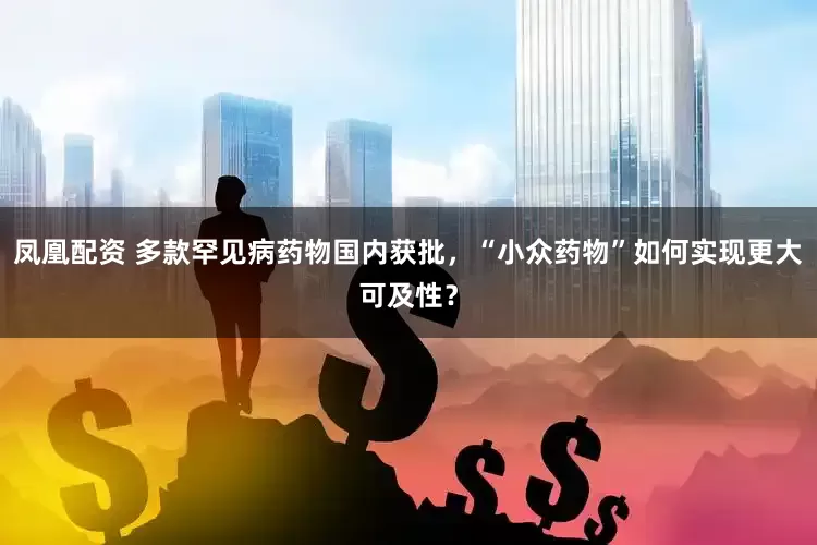 凤凰配资 多款罕见病药物国内获批，“小众药物”如何实现更大可及性？