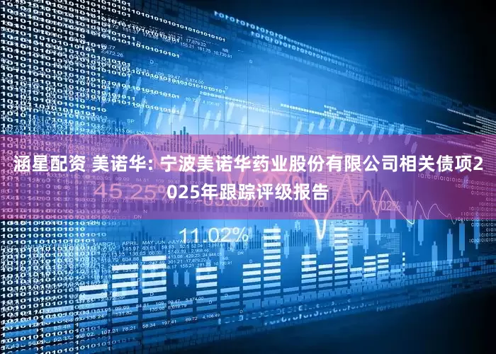 涵星配资 美诺华: 宁波美诺华药业股份有限公司相关债项2025年跟踪评级报告