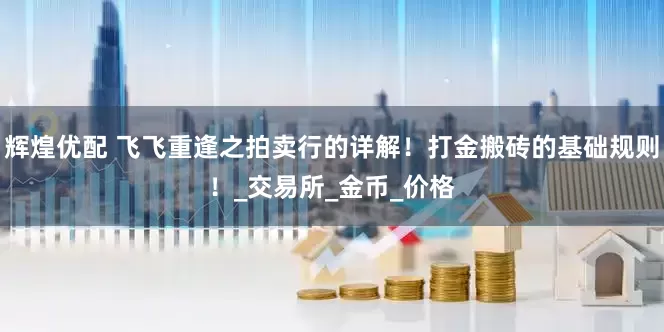 辉煌优配 飞飞重逢之拍卖行的详解！打金搬砖的基础规则！_交易所_金币_价格