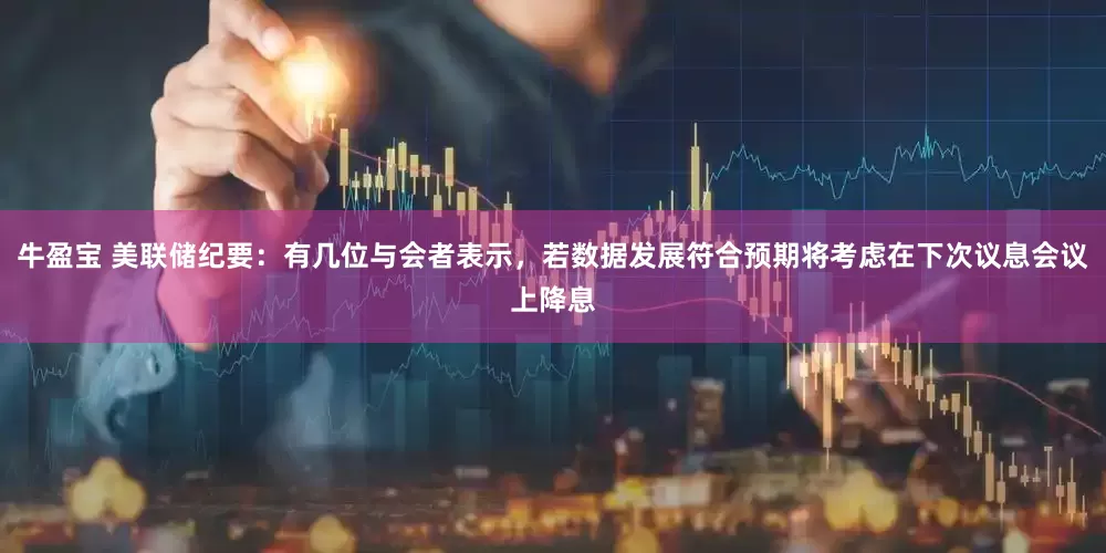 牛盈宝 美联储纪要：有几位与会者表示，若数据发展符合预期将考虑在下次议息会议上降息