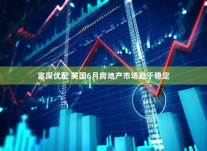 富深优配 英国6月房地产市场趋于稳定