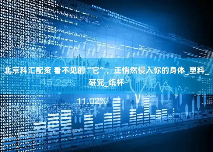 北京科汇配资 看不见的“它”，正悄然侵入你的身体_塑料_研究_纸杯