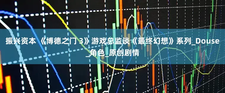 振兴资本 《博德之门 3》游戏总监谈《最终幻想》系列_Douse_角色_原创剧情