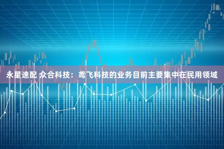 永星速配 众合科技：鸢飞科技的业务目前主要集中在民用领域