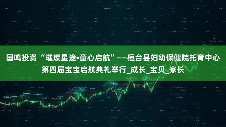 国鸣投资 “璀璨星途•童心启航”——桓台县妇幼保健院托育中心第四届宝宝启航典礼举行_成长_宝贝_家长