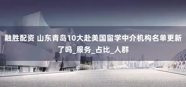 融胜配资 山东青岛10大赴美国留学中介机构名单更新了吗_服务_占比_人群