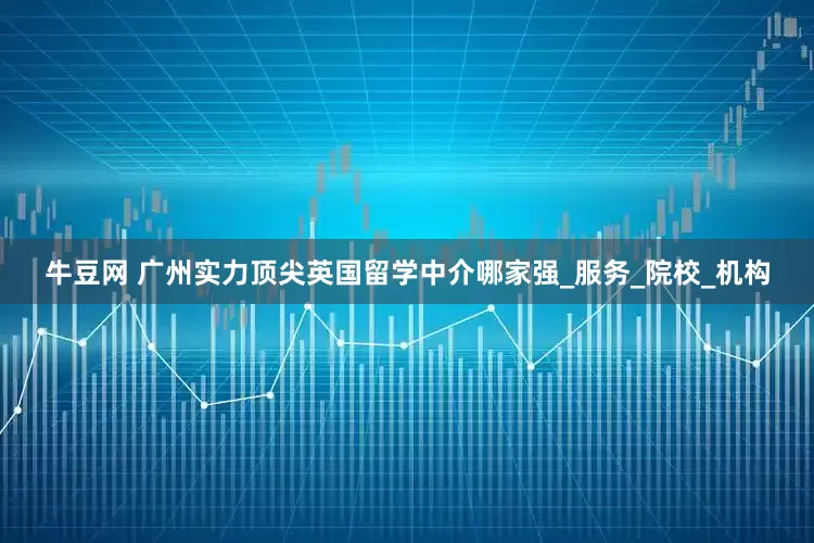 牛豆网 广州实力顶尖英国留学中介哪家强_服务_院校_机构