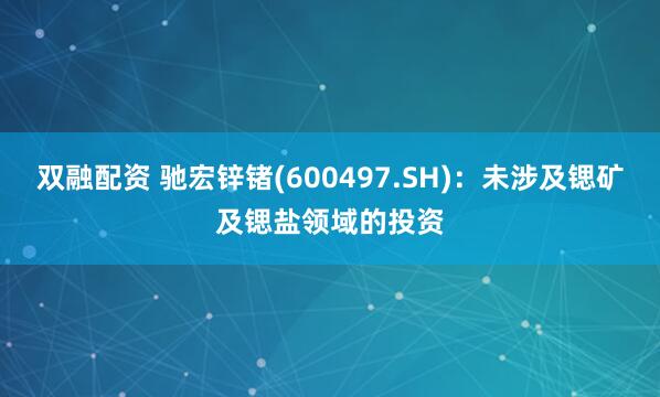 双融配资 驰宏锌锗(600497.SH)：未涉及锶矿及锶盐领域的投资