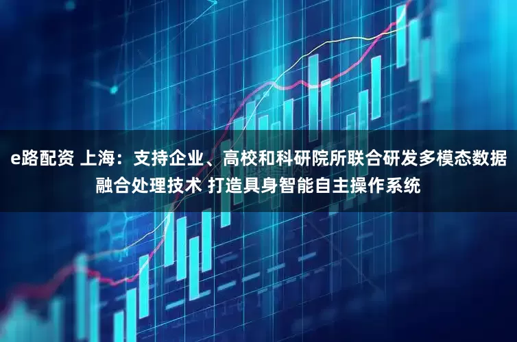 e路配资 上海：支持企业、高校和科研院所联合研发多模态数据融合处理技术 打造具身智能自主操作系统