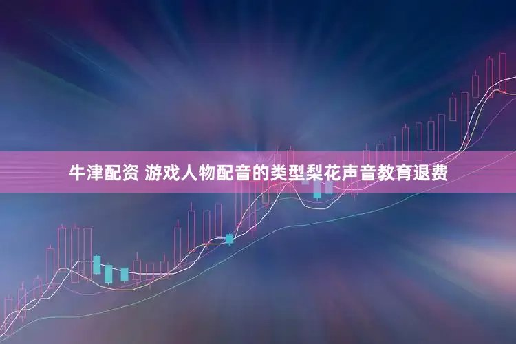 牛津配资 游戏人物配音的类型梨花声音教育退费