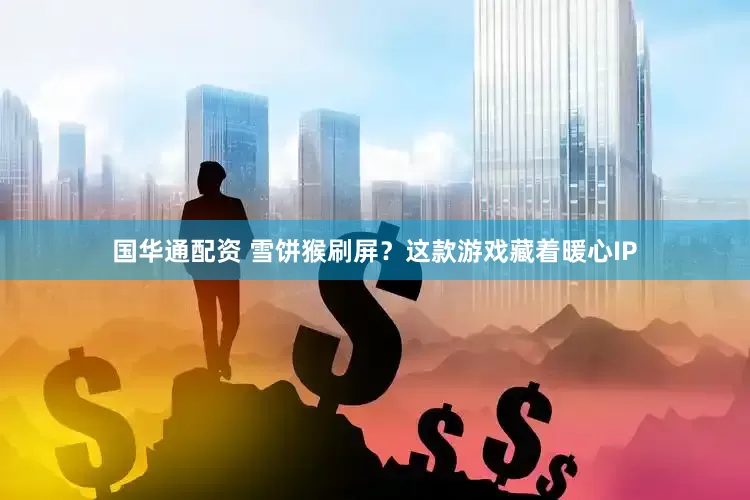 国华通配资 雪饼猴刷屏？这款游戏藏着暖心IP