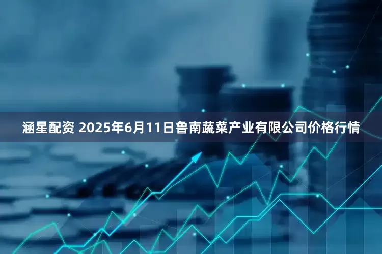 涵星配资 2025年6月11日鲁南蔬菜产业有限公司价格行情