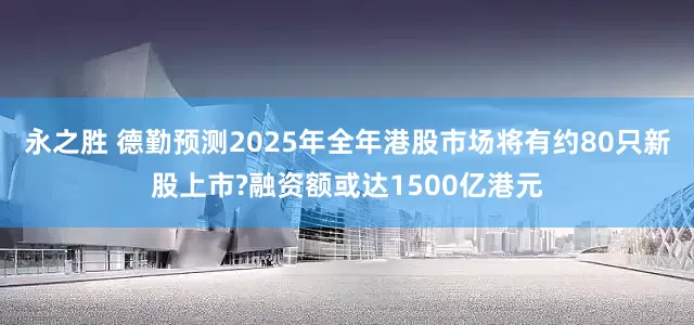 永之胜 德勤预测2025年全年港股市场将有约80只新股上市?融资额或达1500亿港元