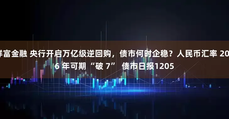 祥富金融 央行开启万亿级逆回购，债市何时企稳？人民币汇率 2026 年可期 “破 7”  债市日报1205