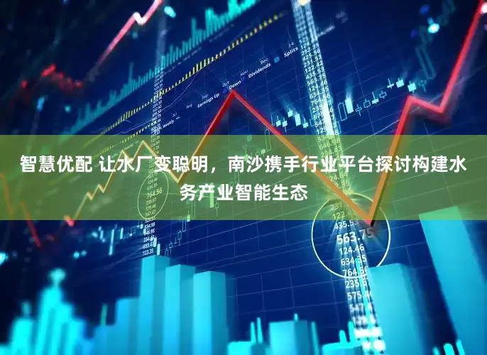 智慧优配 让水厂变聪明，南沙携手行业平台探讨构建水务产业智能生态