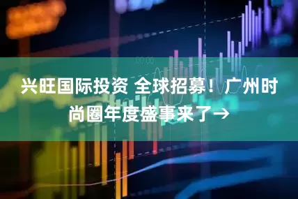 兴旺国际投资 全球招募！广州时尚圈年度盛事来了→